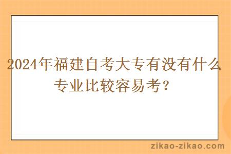 2024年福建自考大专有没有什么专业比较容易考？