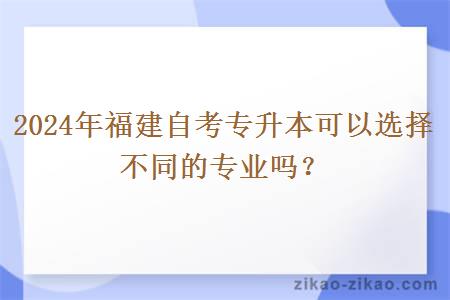 2024年福建自考专升本可以选择不同的专业吗？