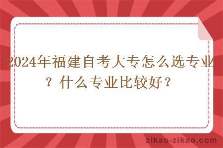 2024年福建自考大专怎么选专业？什么专业比较好？