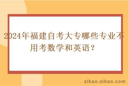 2024年福建自考大专哪些专业不用考数学和英语？