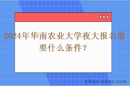 2024年华南农业大学夜大报名需要什么条件？