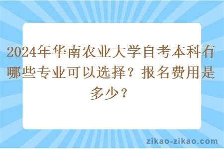 2024年华南农业大学自考本科有哪些专业可以选择？报名费用是多少？