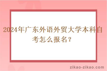 2024年广东外语外贸大学本科自考怎么报名？