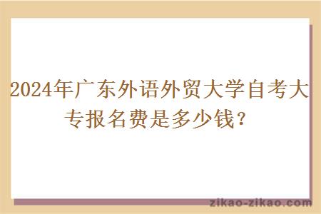 2024年广东外语外贸大学自考大专报名费多少钱？