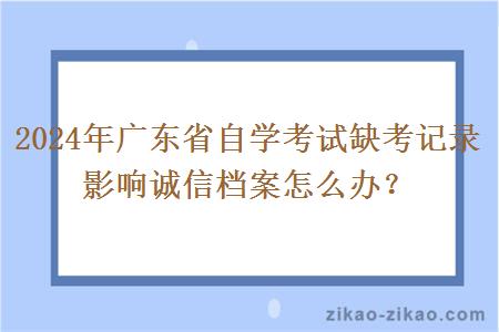 2024年广东省自学考试缺考记录影响诚信档案怎么办？