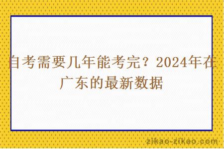 自考需要几年能考完？2024年在广东的最新数据