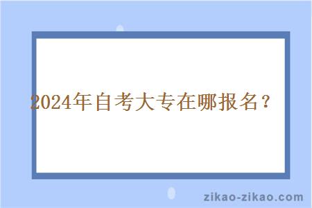 2024年自考大专在哪报名？