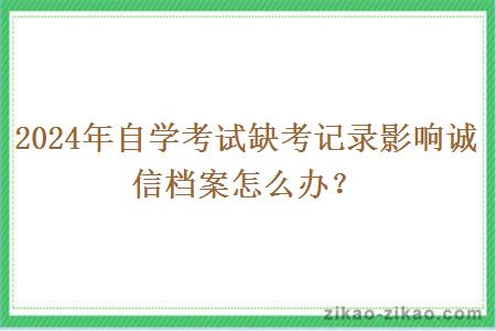 2024年自学考试缺考记录影响诚信档案怎么办？