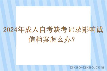 2024年成人自考缺考记录影响诚信档案怎么办？