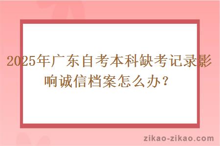 2025年广东自考本科缺考记录影响诚信档案怎么办？